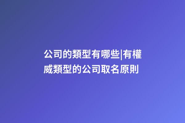 公司的類型有哪些|有權威類型的公司取名原則-第1張-公司起名-玄機派